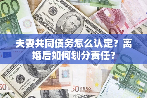 济南夫妻共同债务怎么认定？离婚后如何划分责任？