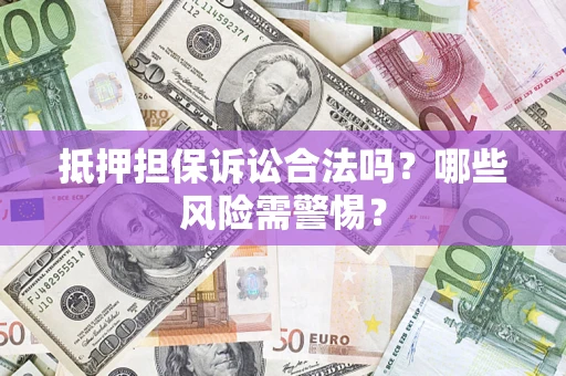 济南抵押担保诉讼合法吗？哪些风险需警惕？