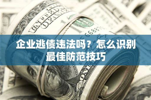 济南企业逃债违法吗？怎么识别最佳防范技巧