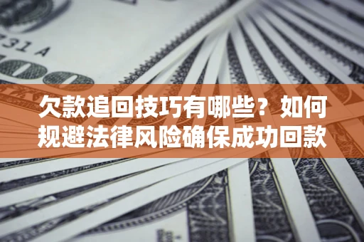 济南欠款追回技巧有哪些？如何规避法律风险确保成功回款？