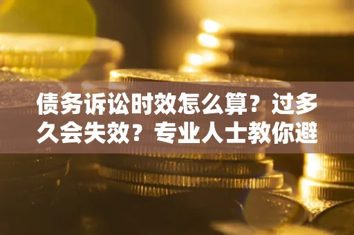 济南债务诉讼时效怎么算？过多久会失效？专业人士教你避坑