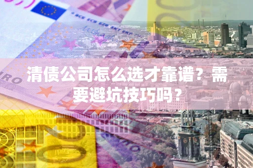 济南清债公司怎么选才靠谱？需要避坑技巧吗？