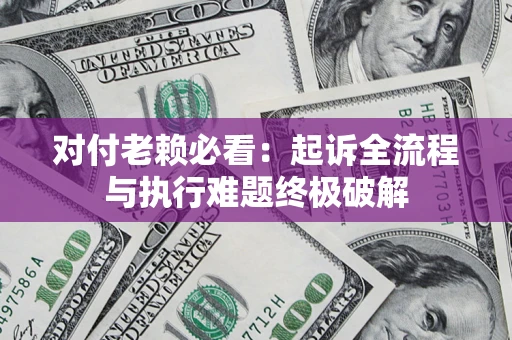济南对付老赖必看：起诉全流程与执行难题终极破解