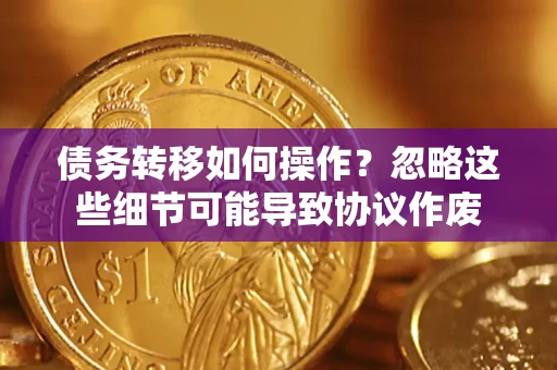 济南债务转移如何操作？忽略这些细节可能导致协议作废