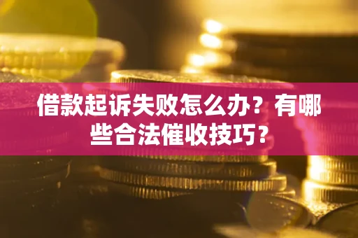 济南借款起诉失败怎么办？有哪些合法催收技巧？