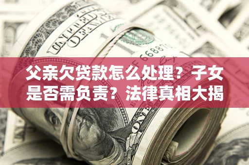 济南父亲欠贷款怎么处理？子女是否需负责？法律真相大揭秘