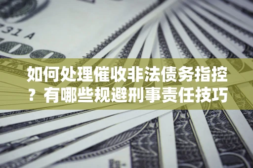 济南如何处理催收非法债务指控？有哪些规避刑事责任技巧？