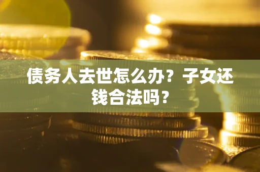 济南债务人去世怎么办？子女还钱合法吗？