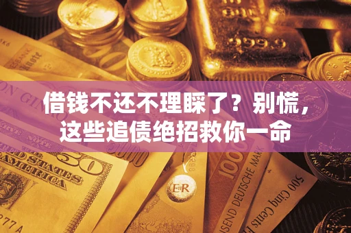 济南借钱不还不理睬了？别慌，这些追债绝招救你一命