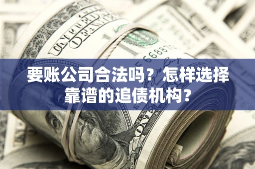 济南要账公司合法吗？怎样选择靠谱的追债机构？