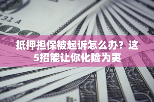 济南抵押担保被起诉怎么办？这5招能让你化险为夷