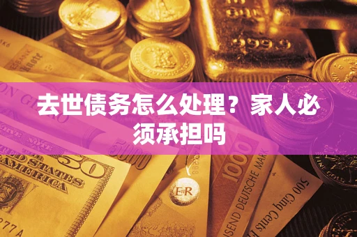 济南去世债务怎么处理？家人必须承担吗