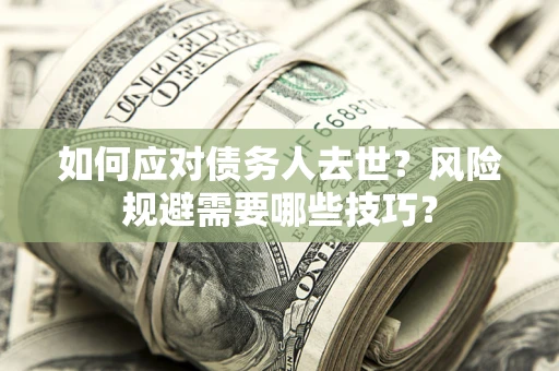 济南如何应对债务人去世？风险规避需要哪些技巧？