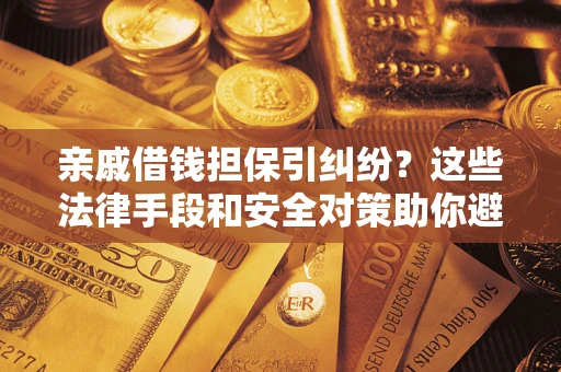 济南亲戚借钱担保引纠纷？这些法律手段和安全对策助你避坑