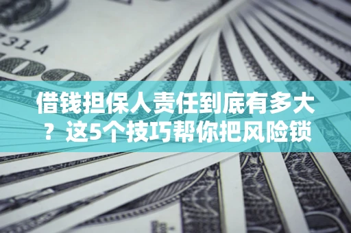 济南借钱担保人责任到底有多大？这5个技巧帮你把风险锁进保险箱