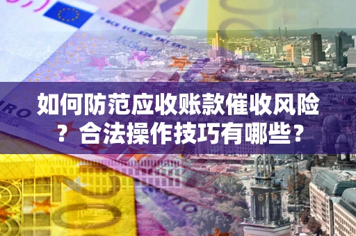 济南如何防范应收账款催收风险？合法操作技巧有哪些？