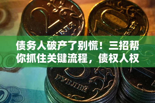 济南债务人破产了别慌！三招帮你抓住关键流程，债权人权益不再缩水