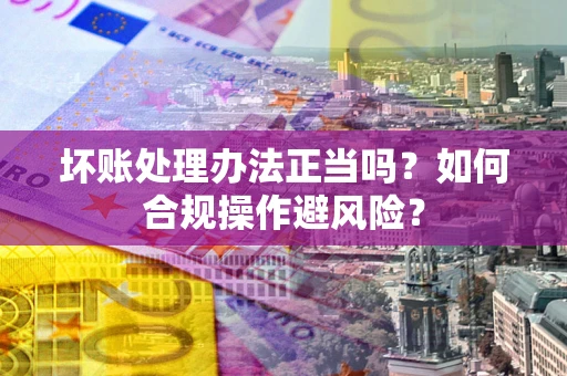 济南坏账处理办法正当吗？如何合规操作避风险？