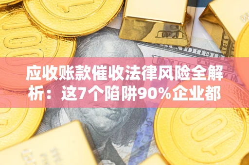 济南应收账款催收法律风险全解析：这7个陷阱90%企业都踩过（含合规应对指南）