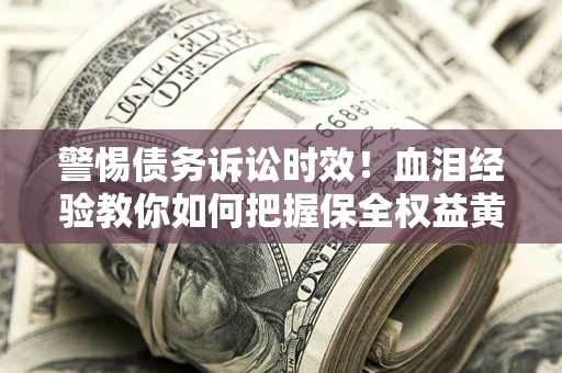 济南警惕债务诉讼时效！血泪经验教你如何把握保全权益黄金期