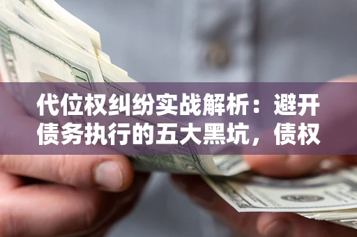 济南代位权纠纷实战解析：避开债务执行的五大黑坑，债权人必看指南