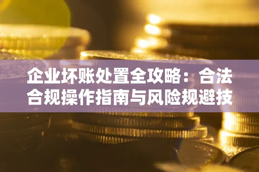 济南企业坏账处置全攻略：合法合规操作指南与风险规避技巧解析