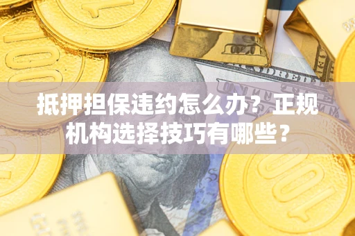 济南抵押担保违约怎么办？正规机构选择技巧有哪些？