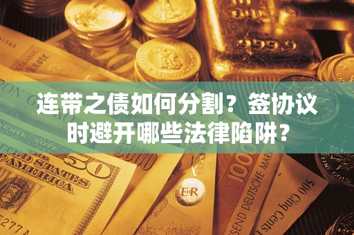 济南连带之债如何分割？签协议时避开哪些法律陷阱？