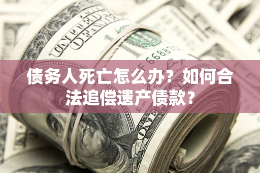 济南债务人死亡怎么办？如何合法追偿遗产债款？