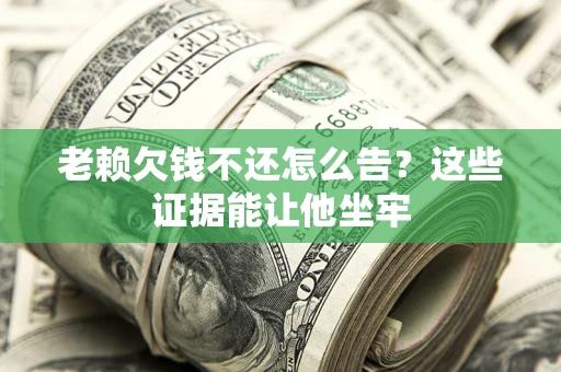 济南老赖欠钱不还怎么告？这些证据能让他坐牢