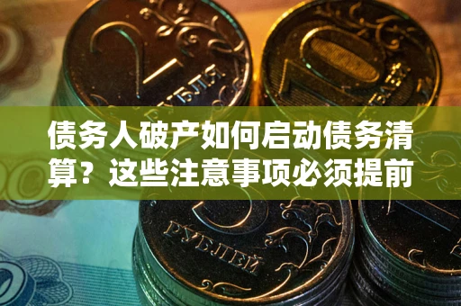 济南债务人破产如何启动债务清算？这些注意事项必须提前知道
