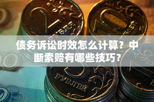 济南债务诉讼时效怎么计算？中断索赔有哪些技巧？