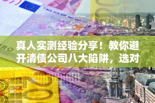 济南真人实测经验分享！教你避开清债公司八大陷阱，选对机构少走十年弯路