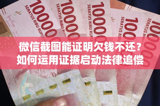 济南微信截图能证明欠钱不还？如何运用证据启动法律追偿程序？