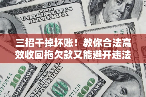 济南三招干掉坏账！教你合法高效收回拖欠款又能避开违法雷区