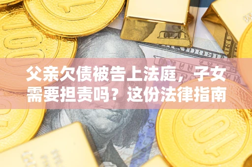 济南父亲欠债被告上法庭，子女需要担责吗？这份法律指南必须看完