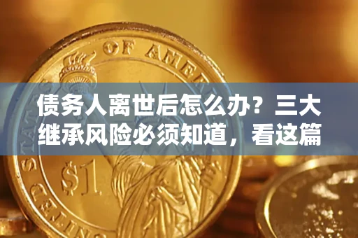 济南债务人离世后怎么办？三大继承风险必须知道，看这篇就够了