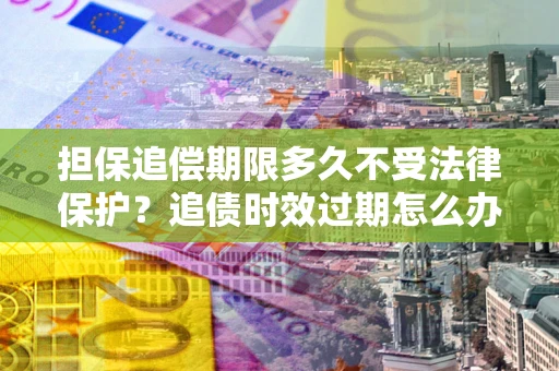 济南担保追偿期限多久不受法律保护？追债时效过期怎么办？
