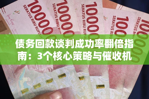 济南债务回款谈判成功率翻倍指南：3个核心策略与催收机构避坑法则
