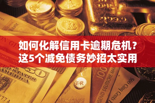 济南如何化解信用卡逾期危机？这5个减免债务妙招太实用