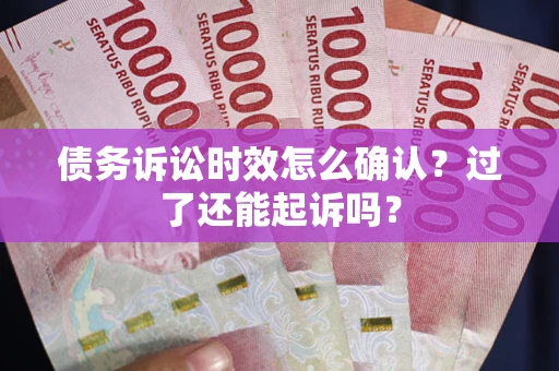济南债务诉讼时效怎么确认？过了还能起诉吗？