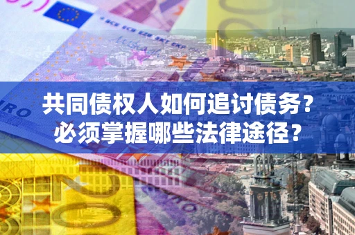 济南共同债权人如何追讨债务？必须掌握哪些法律途径？