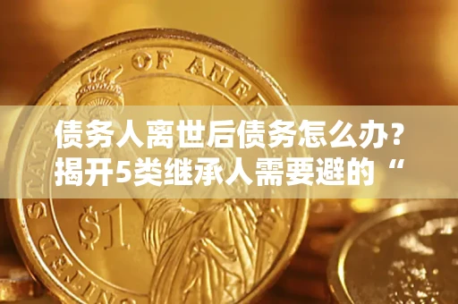 济南债务人离世后债务怎么办？揭开5类继承人需要避的“坑”