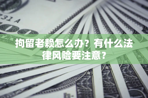 济南拘留老赖怎么办？有什么法律风险要注意？