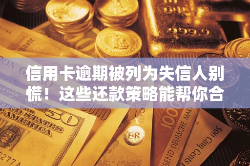 济南信用卡逾期被列为失信人别慌！这些还款策略能帮你合法止损