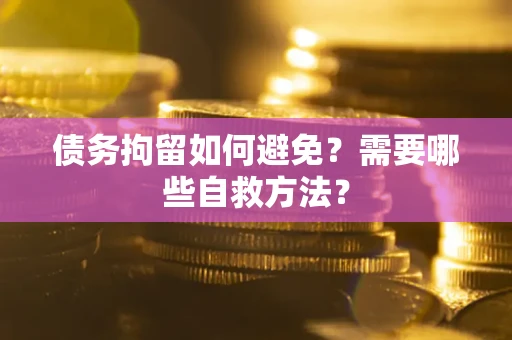济南债务拘留如何避免？需要哪些自救方法？