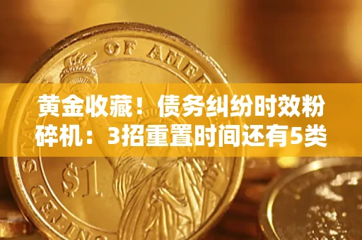济南黄金收藏！债务纠纷时效粉碎机：3招重置时间还有5类不设年限的特殊债务