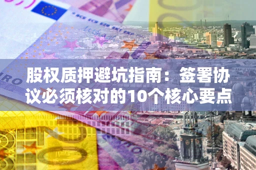 济南股权质押避坑指南：签署协议必须核对的10个核心要点