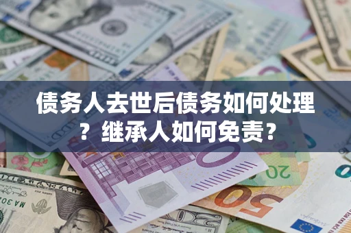 济南债务人去世后债务如何处理？继承人如何免责？
