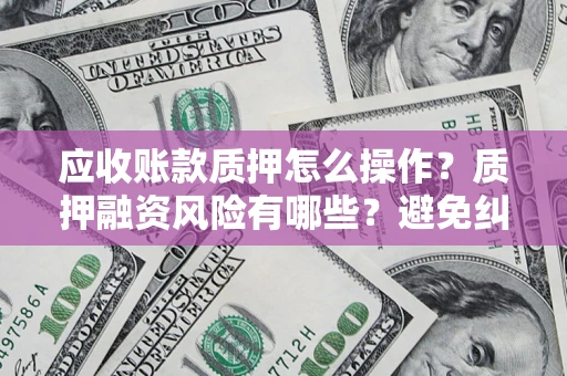 济南应收账款质押怎么操作？质押融资风险有哪些？避免纠纷高效融资技巧